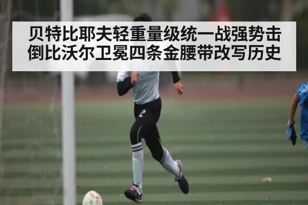 贝特比耶夫轻重量级统一战强势击倒比沃尔卫冕四条金腰带改写历史