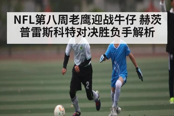 NFL第八周老鹰迎战牛仔 赫茨普雷斯科特对决胜负手解析
