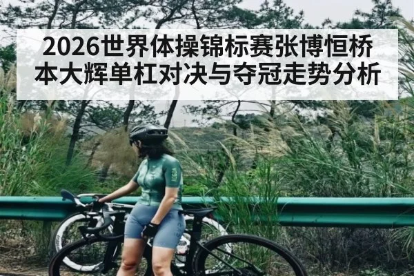 2026世界体操锦标赛张博恒桥本大辉单杠对决与夺冠走势分析