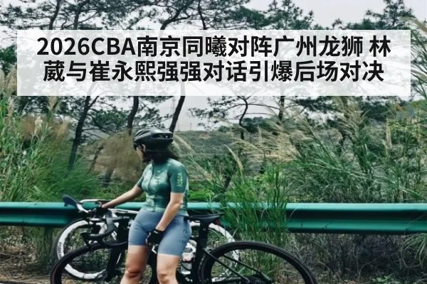 2026CBA南京同曦对阵广州龙狮 林葳与崔永熙强强对话引爆后场对决