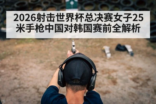 2026射击世界杯总决赛女子25米手枪中国对韩国赛前全解析
